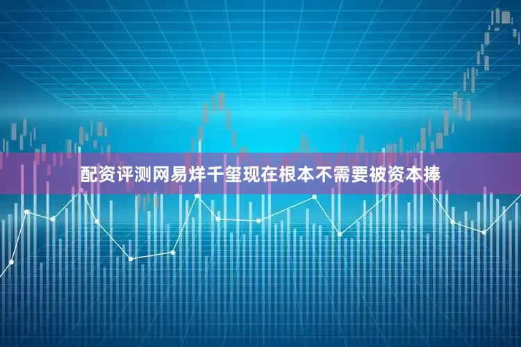 配资评测网易烊千玺现在根本不需要被资本捧