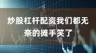 炒股杠杆配资我们都无奈的摊手笑了