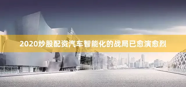 2020炒股配资汽车智能化的战局已愈演愈烈
