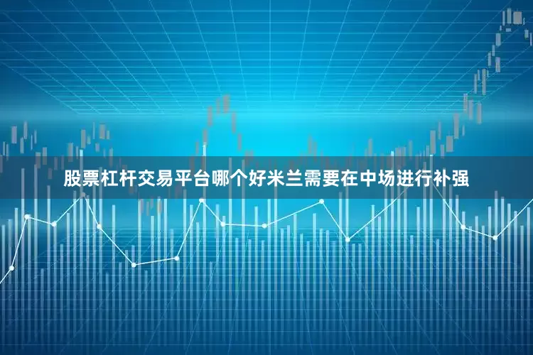 股票杠杆交易平台哪个好米兰需要在中场进行补强