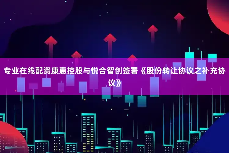 专业在线配资康惠控股与悦合智创签署《股份转让协议之补充协议》