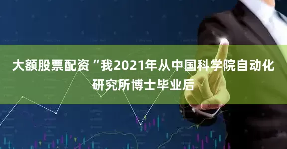 大额股票配资“我2021年从中国科学院自动化研究所博士毕业后