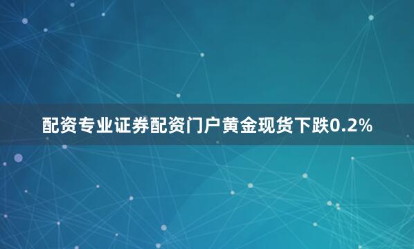 配资专业证券配资门户黄金现货下跌0.2%