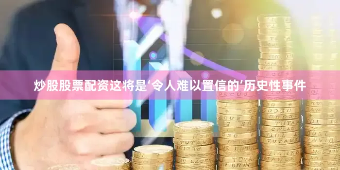 炒股股票配资这将是‘令人难以置信的’历史性事件
