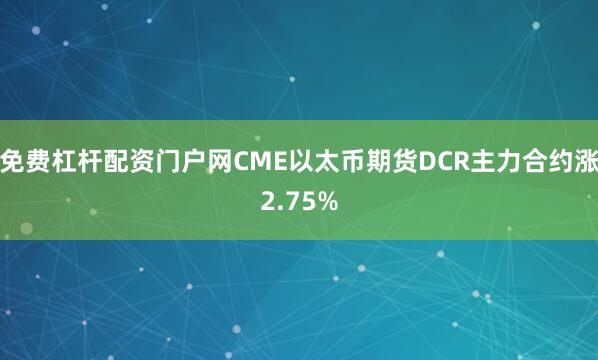 免费杠杆配资门户网CME以太币期货DCR主力合约涨2.75%