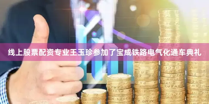 线上股票配资专业王玉珍参加了宝成铁路电气化通车典礼