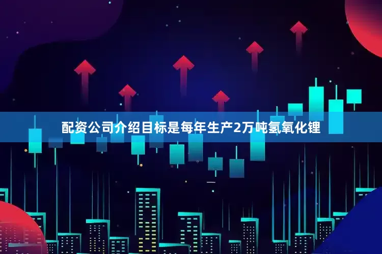 配资公司介绍目标是每年生产2万吨氢氧化锂