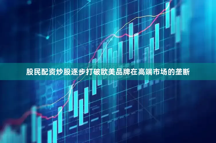 股民配资炒股逐步打破欧美品牌在高端市场的垄断