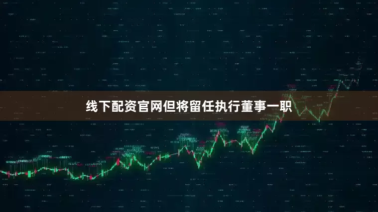线下配资官网但将留任执行董事一职