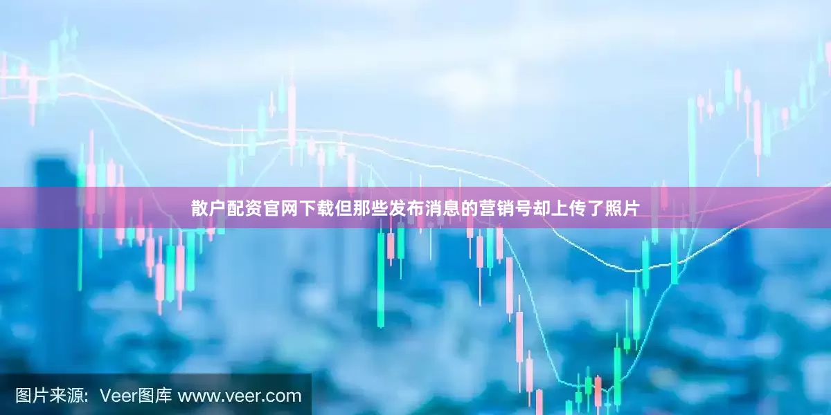 散户配资官网下载但那些发布消息的营销号却上传了照片