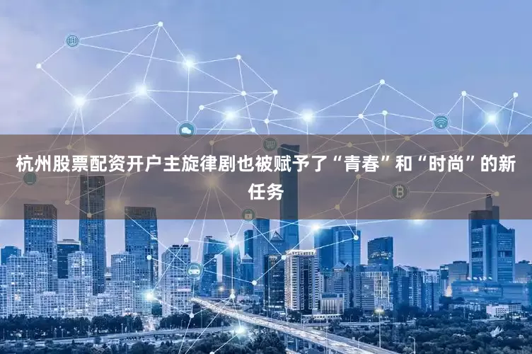 杭州股票配资开户主旋律剧也被赋予了“青春”和“时尚”的新任务