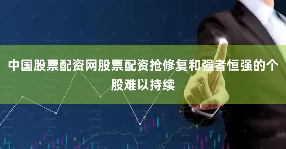 中国股票配资网股票配资抢修复和强者恒强的个股难以持续