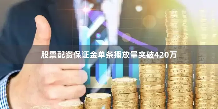股票配资保证金单条播放量突破420万