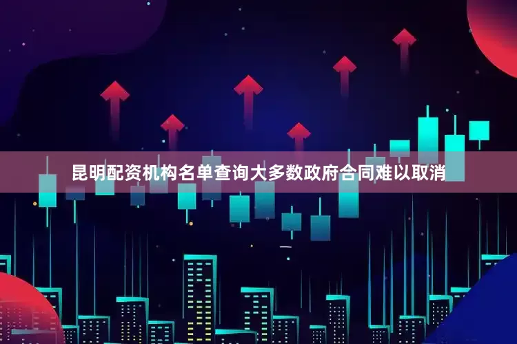 昆明配资机构名单查询大多数政府合同难以取消