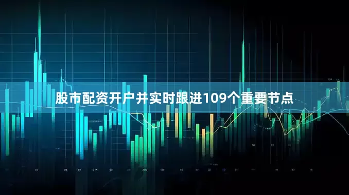 股市配资开户并实时跟进109个重要节点