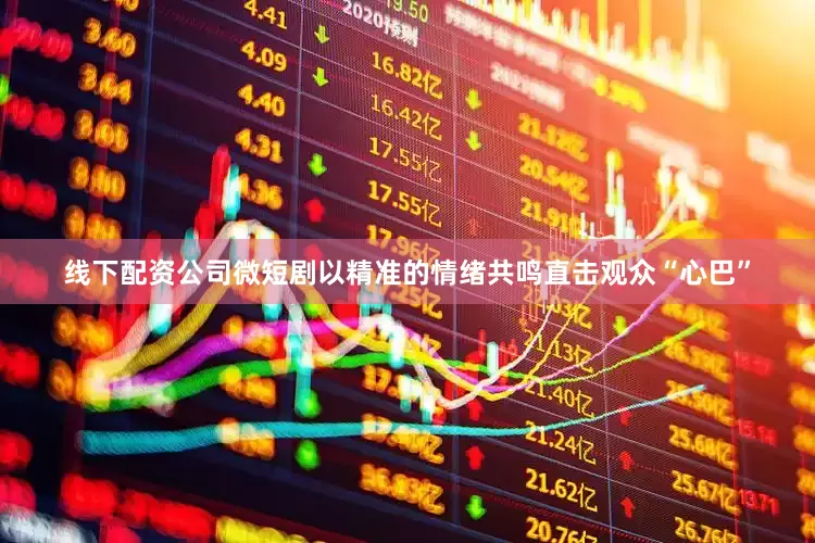 线下配资公司微短剧以精准的情绪共鸣直击观众“心巴”