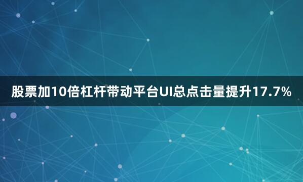 股票加10倍杠杆带动平台UI总点击量提升17.7%