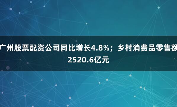 广州股票配资公司同比增长4.8%；乡村消费品零售额2520.6亿元