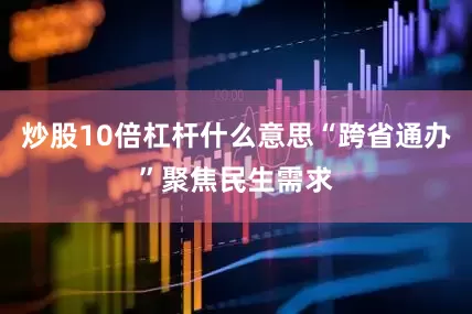 炒股10倍杠杆什么意思“跨省通办”聚焦民生需求