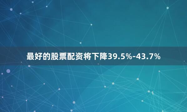 最好的股票配资将下降39.5%-43.7%