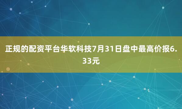 正规的配资平台华软科技7月31日盘中最高价报6.33元