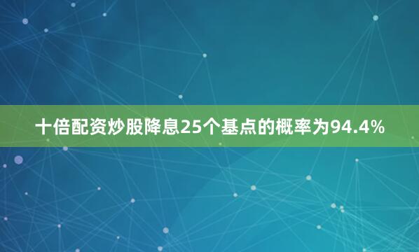 十倍配资炒股降息25个基点的概率为94.4%