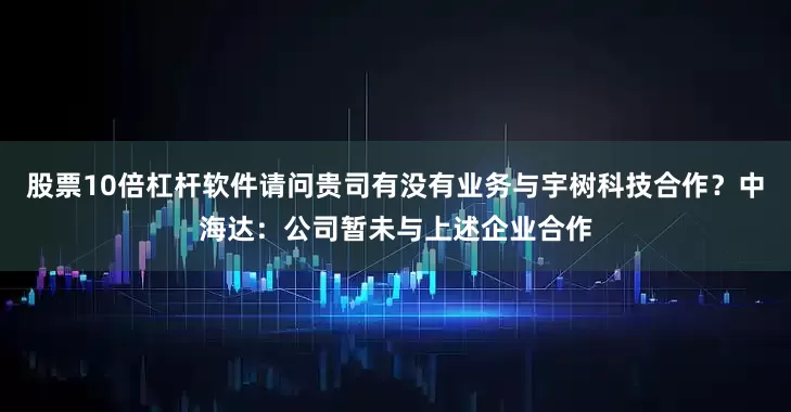 股票10倍杠杆软件请问贵司有没有业务与宇树科技合作？中海达：公司暂未与上述企业合作
