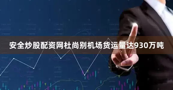 安全炒股配资网杜尚别机场货运量达930万吨
