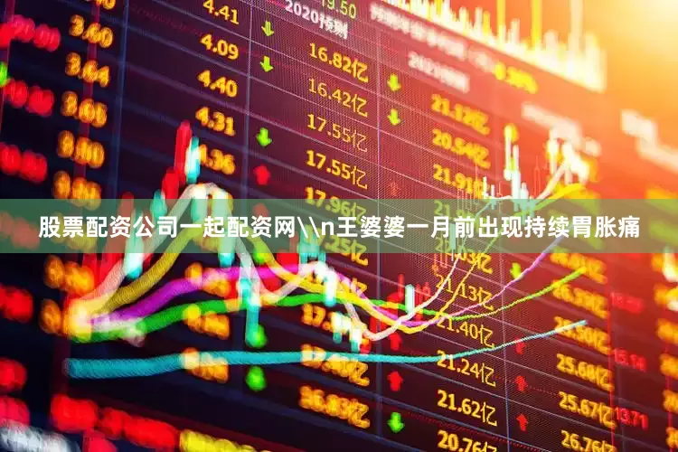 股票配资公司一起配资网\n王婆婆一月前出现持续胃胀痛