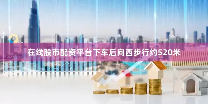 在线股市配资平台下车后向西步行约520米