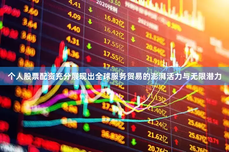 个人股票配资充分展现出全球服务贸易的澎湃活力与无限潜力