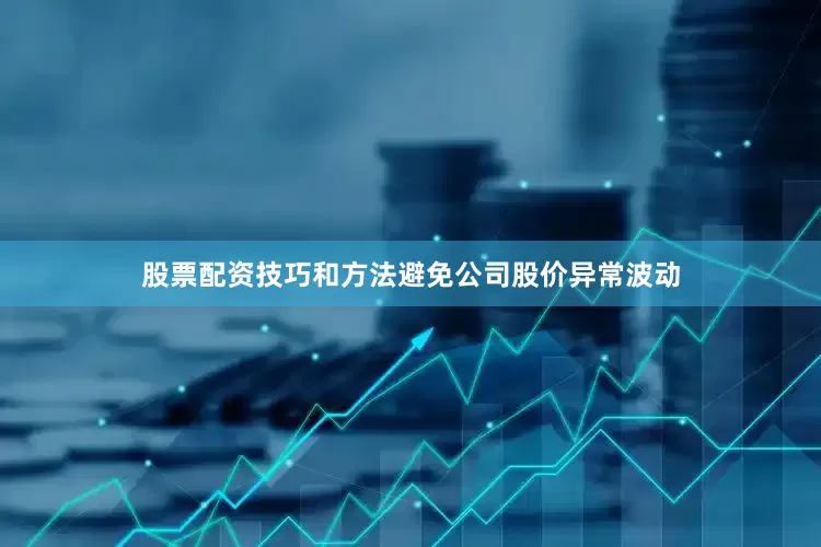 股票配资技巧和方法避免公司股价异常波动
