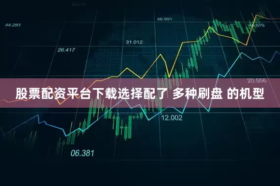 股票配资平台下载选择配了 多种刷盘 的机型