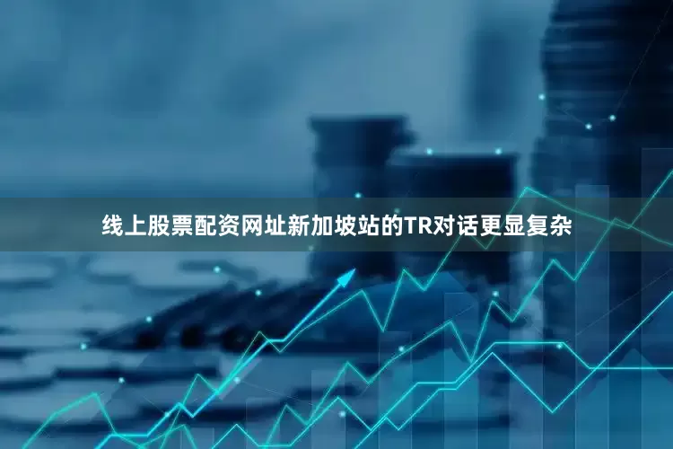 线上股票配资网址新加坡站的TR对话更显复杂