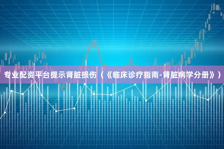 专业配资平台提示肾脏损伤（《临床诊疗指南-肾脏病学分册》）