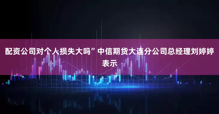 配资公司对个人损失大吗”中信期货大连分公司总经理刘婷婷表示