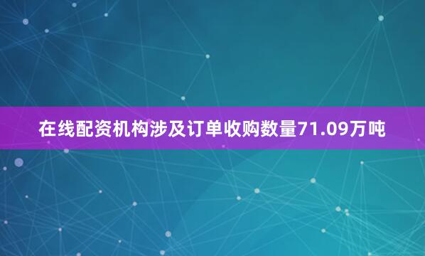 在线配资机构涉及订单收购数量71.09万吨