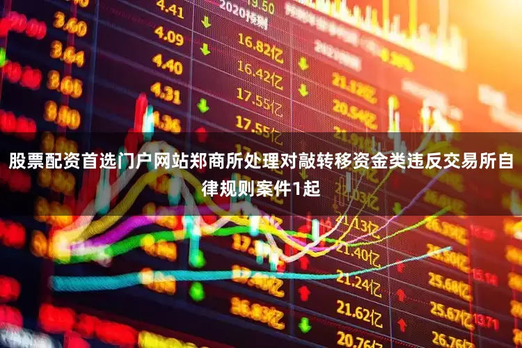 股票配资首选门户网站郑商所处理对敲转移资金类违反交易所自律规则案件1起