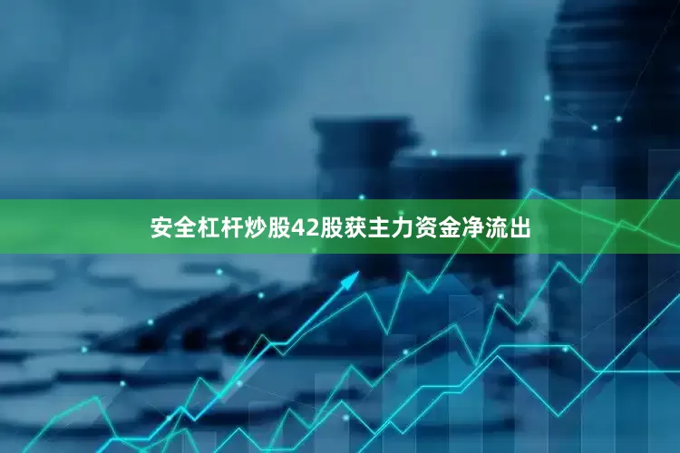 安全杠杆炒股42股获主力资金净流出