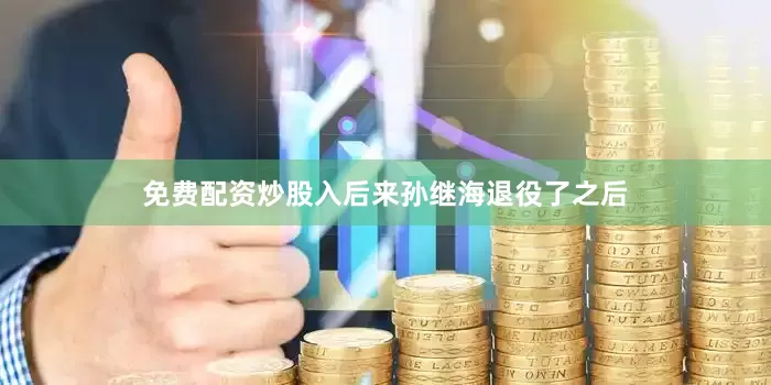 免费配资炒股入后来孙继海退役了之后