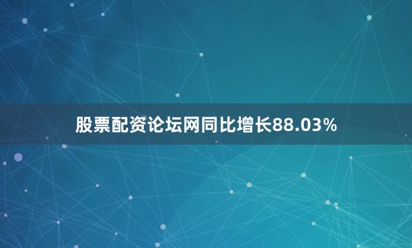 股票配资论坛网同比增长88.03%