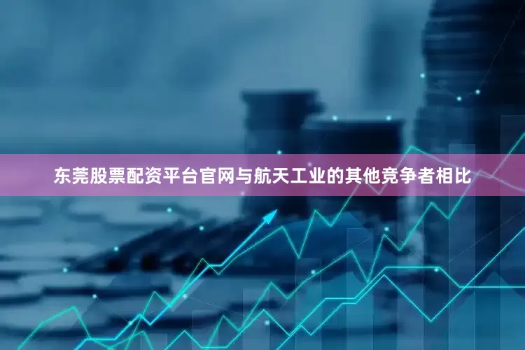东莞股票配资平台官网与航天工业的其他竞争者相比
