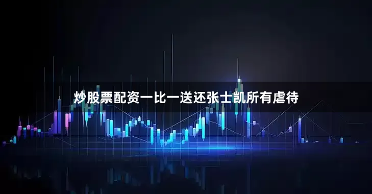 炒股票配资一比一送还张士凯所有虐待