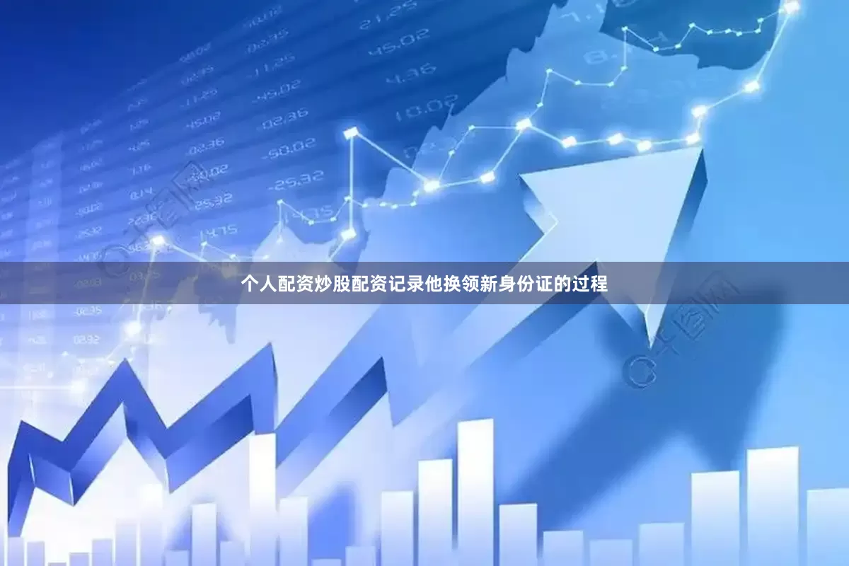 个人配资炒股配资记录他换领新身份证的过程