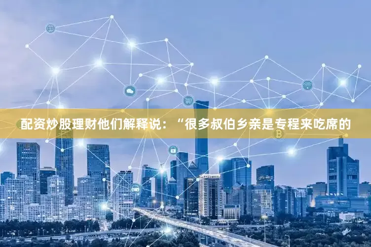 配资炒股理财他们解释说：“很多叔伯乡亲是专程来吃席的