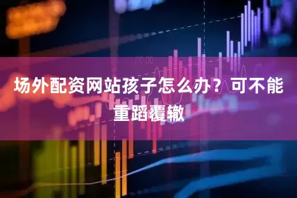 场外配资网站孩子怎么办？可不能重蹈覆辙