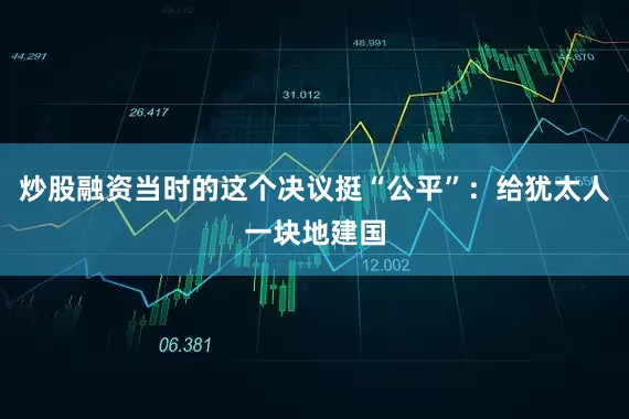 炒股融资当时的这个决议挺“公平”：给犹太人一块地建国