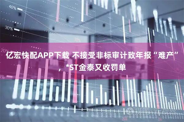 亿宏快配APP下载 不接受非标审计致年报“难产”,*ST金泰又收罚单