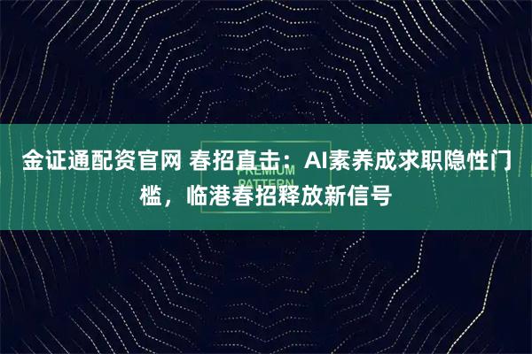 金证通配资官网 春招直击：AI素养成求职隐性门槛，临港春招释放新信号
