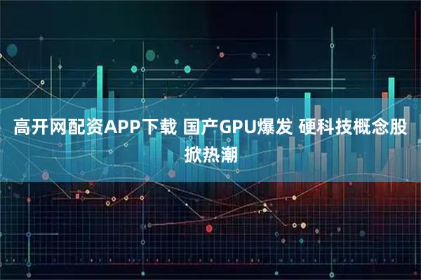 高开网配资APP下载 国产GPU爆发 硬科技概念股掀热潮
